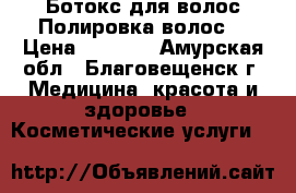 Ботокс для волос.Полировка волос. › Цена ­ 1 500 - Амурская обл., Благовещенск г. Медицина, красота и здоровье » Косметические услуги   